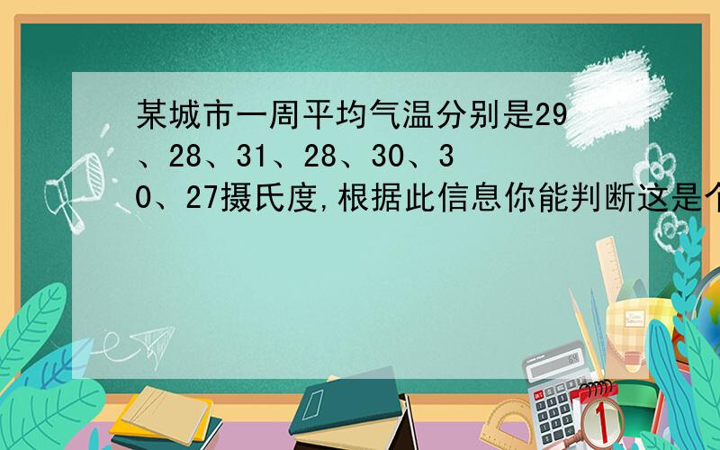 某城市一周平均气温分别是29、28、31、28、30、30、27摄氏度,根据此信息你能判断这是个季节?请说理由.