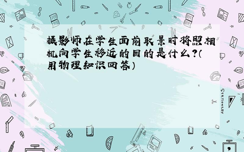 摄影师在学生面前取景时将照相机向学生移近的目的是什么?（用物理知识回答）