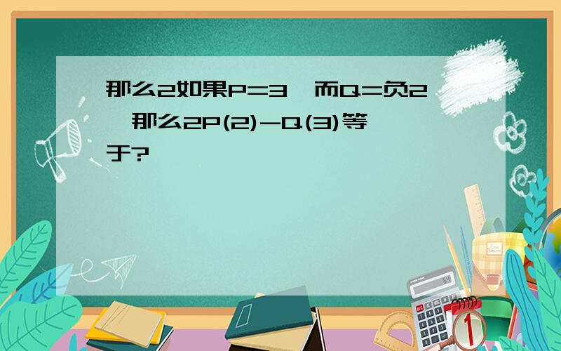 那么2如果P=3,而Q=负2,那么2P(2)-Q(3)等于?