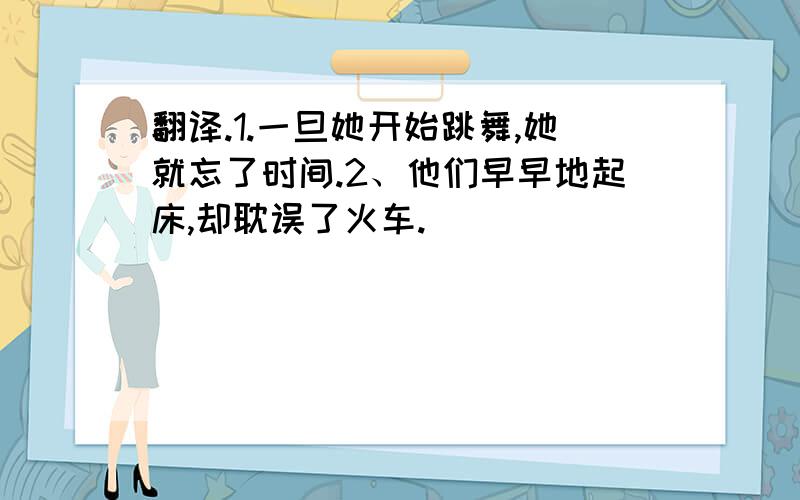 翻译.1.一旦她开始跳舞,她就忘了时间.2、他们早早地起床,却耽误了火车.