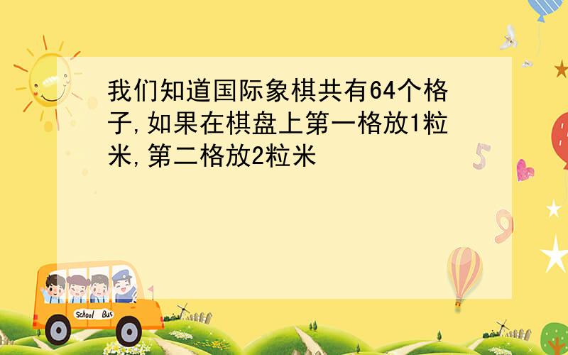 我们知道国际象棋共有64个格子,如果在棋盘上第一格放1粒米,第二格放2粒米