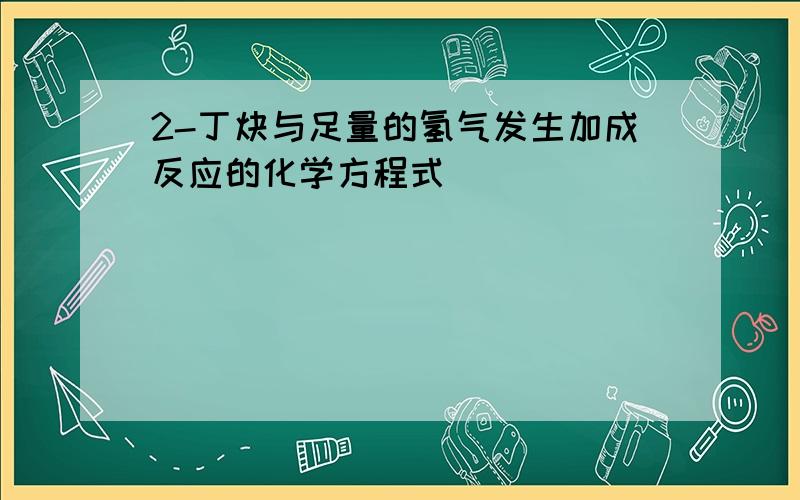 2-丁炔与足量的氢气发生加成反应的化学方程式