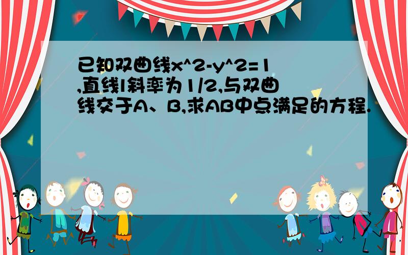 已知双曲线x^2-y^2=1,直线l斜率为1/2,与双曲线交于A、B,求AB中点满足的方程.