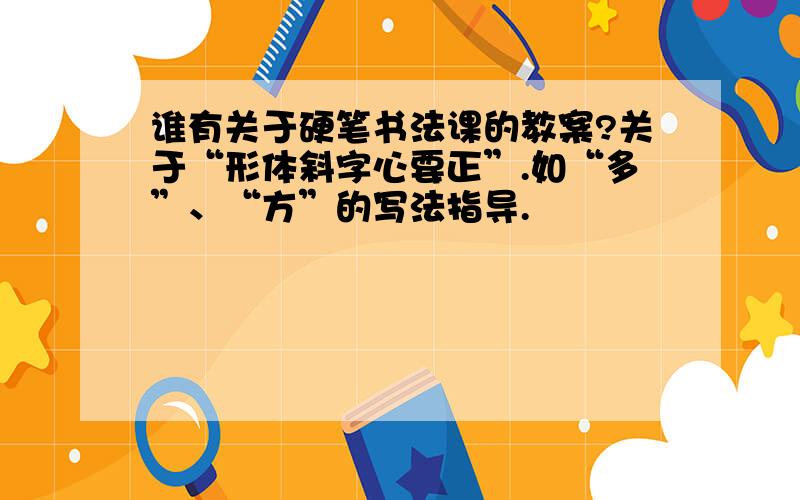 谁有关于硬笔书法课的教案?关于“形体斜字心要正”.如“多”、“方”的写法指导.