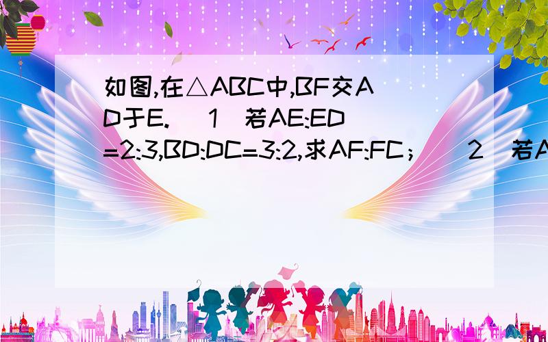 如图,在△ABC中,BF交AD于E. (1)若AE:ED=2:3,BD:DC=3:2,求AF:FC； (2)若AF:F