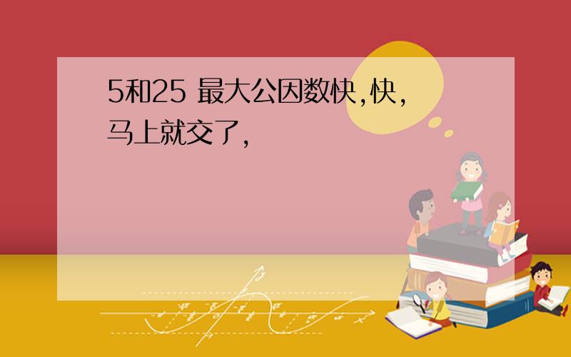 5和25 最大公因数快,快,马上就交了,