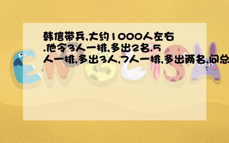 韩信带兵,大约1000人左右.他令3人一排,多出2名.5人一排,多出3人,7人一排,多出两名,问总共有多少名战士.