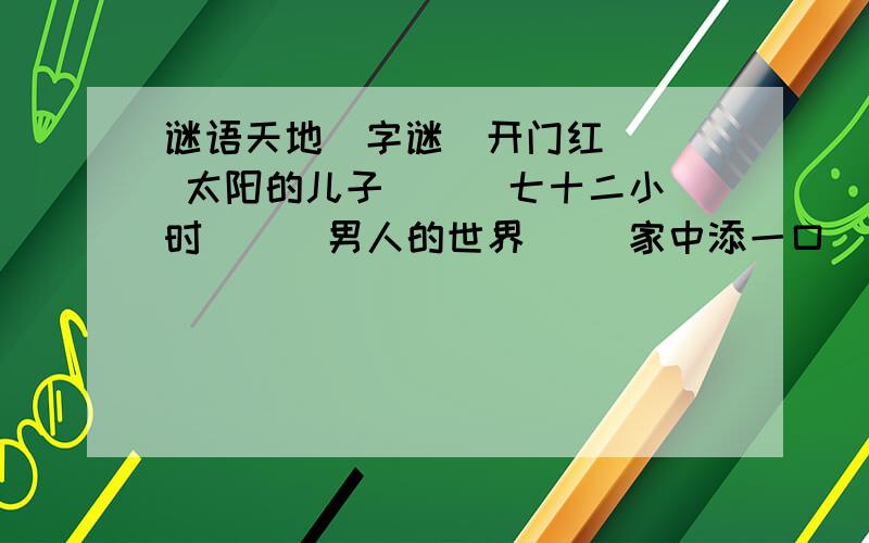 谜语天地（字谜）开门红（ ) 太阳的儿子( ） 七十二小时（ ） 男人的世界（ )家中添一口( ) 脸盆里行船( ） 自