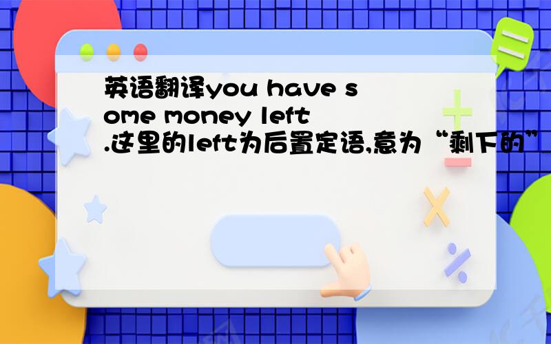 英语翻译you have some money left.这里的left为后置定语,意为“剩下的”,请问是不是只要当le