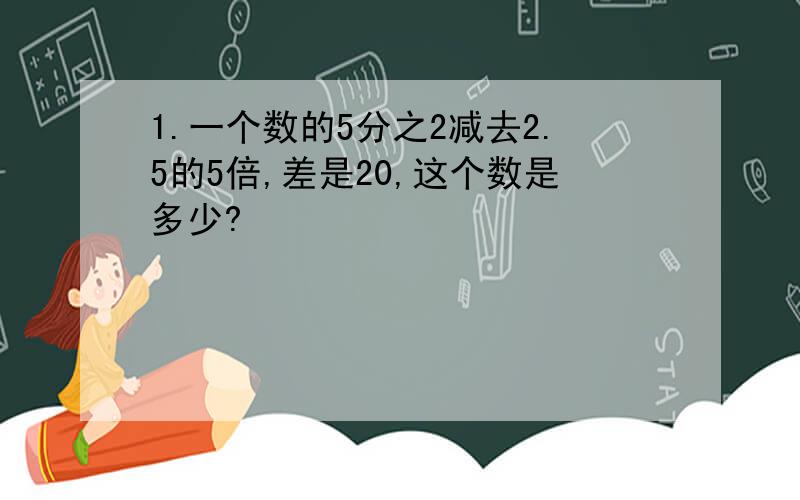 1.一个数的5分之2减去2.5的5倍,差是20,这个数是多少?