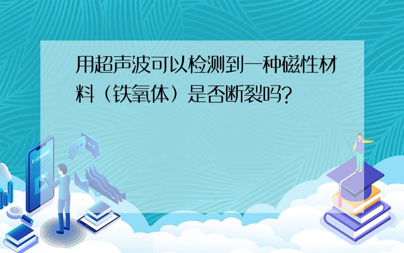 用超声波可以检测到一种磁性材料（铁氧体）是否断裂吗?