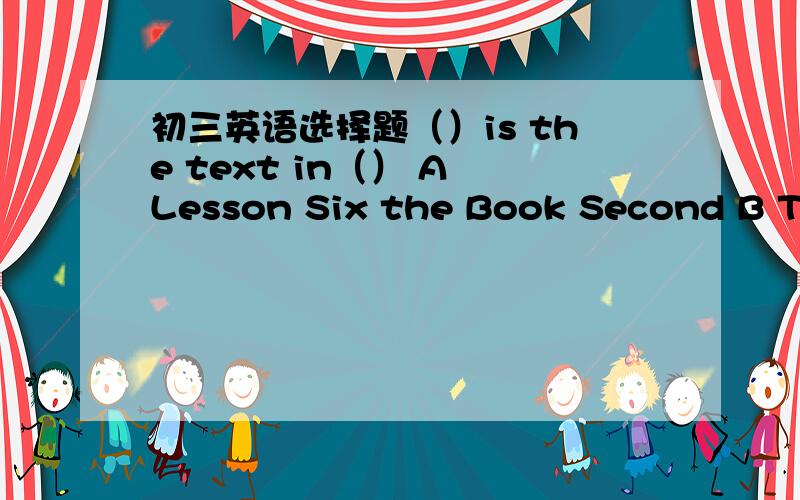 初三英语选择题（）is the text in（） A Lesson Six the Book Second B The