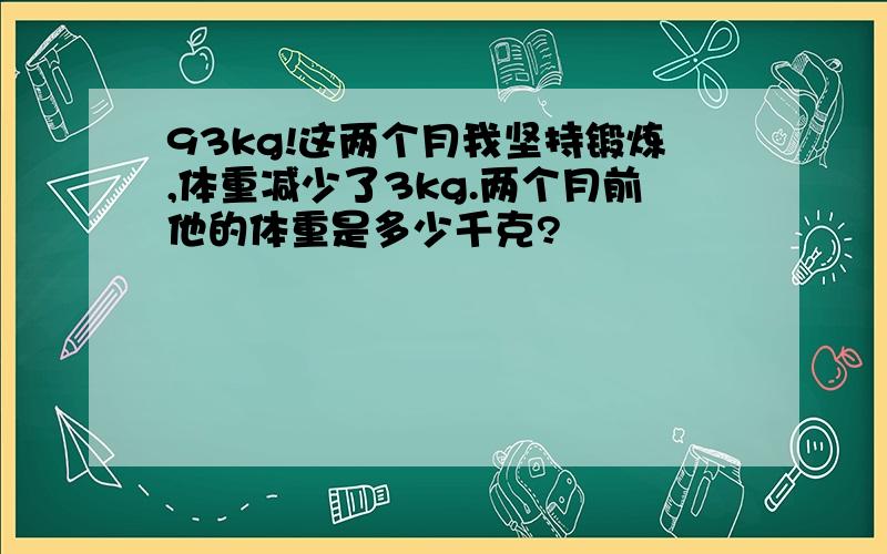 93kg!这两个月我坚持锻炼,体重减少了3kg.两个月前他的体重是多少千克?