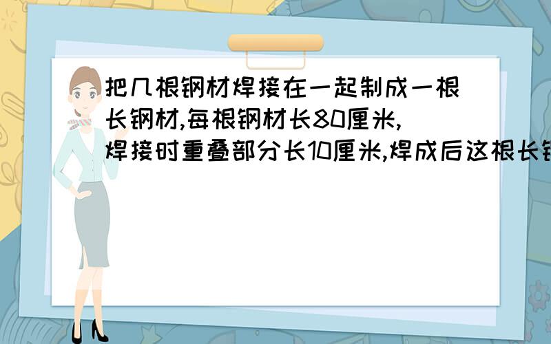 把几根钢材焊接在一起制成一根长钢材,每根钢材长80厘米,焊接时重叠部分长10厘米,焊成后这根长钢材长多少米?