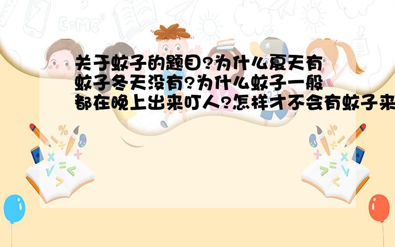 关于蚊子的题目?为什么夏天有蚊子冬天没有?为什么蚊子一般都在晚上出来叮人?怎样才不会有蚊子来叮人啊?