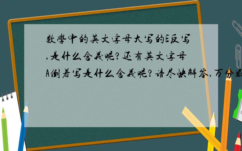 数学中的英文字母大写的E反写,是什么含义呢?还有英文字母A倒着写是什么含义呢?请尽快解答,万分感谢!