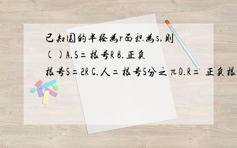 已知圆的半径为r面积为s,则()A.S=根号R B.正负根号S=2R C.人=根号S分之πD.R= 正负根号S分之π