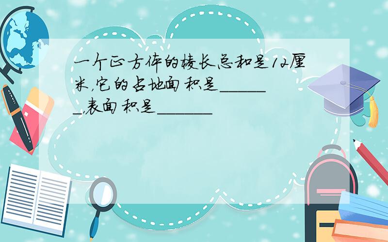 一个正方体的棱长总和是12厘米，它的占地面积是______，表面积是______