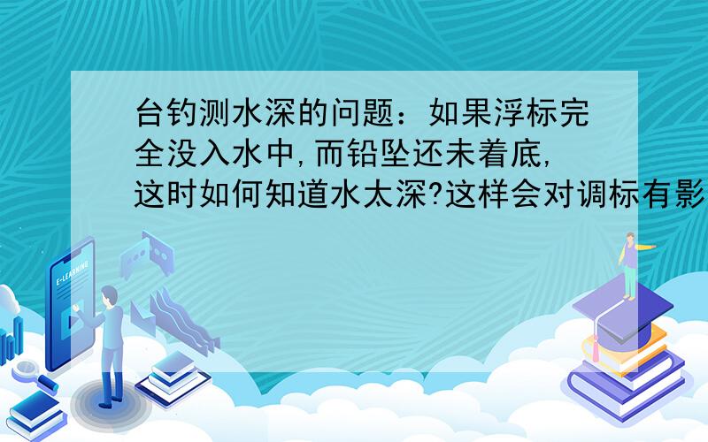 台钓测水深的问题：如果浮标完全没入水中,而铅坠还未着底,这时如何知道水太深?这样会对调标有影响吗?