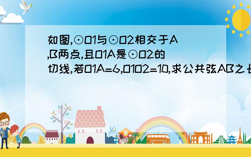 如图,⊙O1与⊙O2相交于A,B两点,且O1A是⊙O2的切线,若O1A=6,O1O2=10,求公共弦AB之长