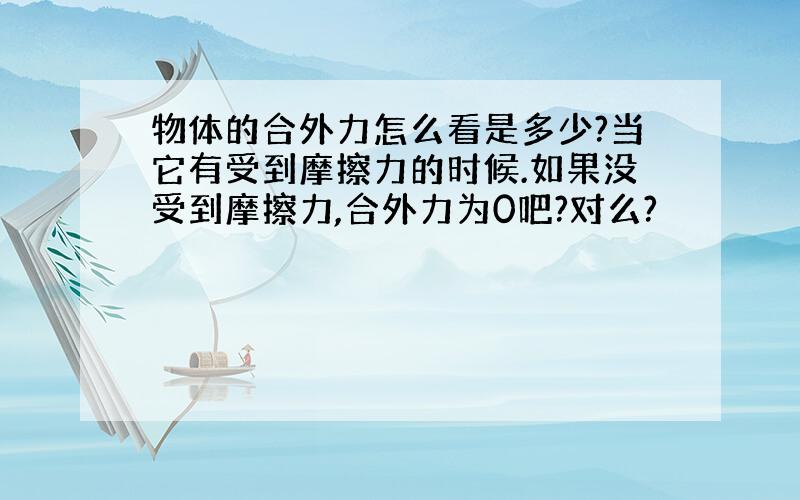 物体的合外力怎么看是多少?当它有受到摩擦力的时候.如果没受到摩擦力,合外力为0吧?对么?