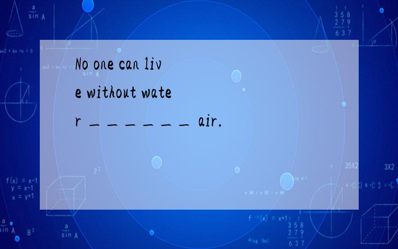 No one can live without water ______ air.