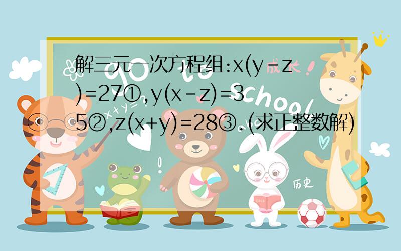 解三元一次方程组:x(y-z)=27①,y(x-z)=35②,z(x+y)=28③.(求正整数解)