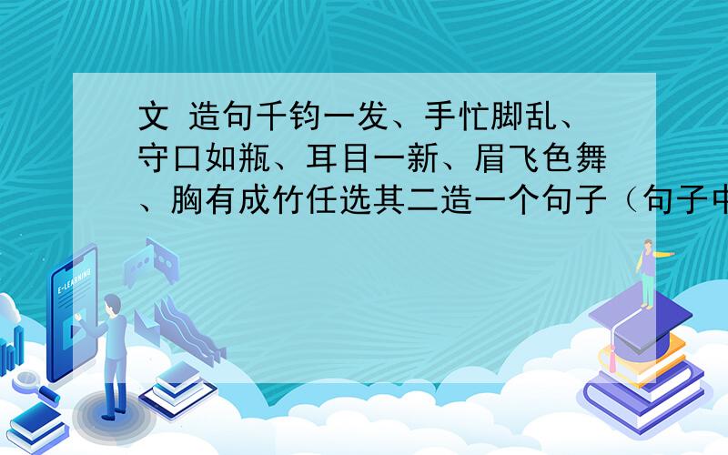 文 造句千钧一发、手忙脚乱、守口如瓶、耳目一新、眉飞色舞、胸有成竹任选其二造一个句子（句子中至少用上其中两个成语）