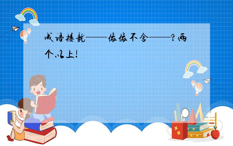 成语接龙——依依不舍——?两个以上!