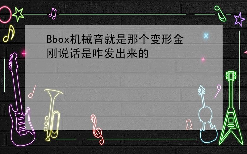 Bbox机械音就是那个变形金刚说话是咋发出来的