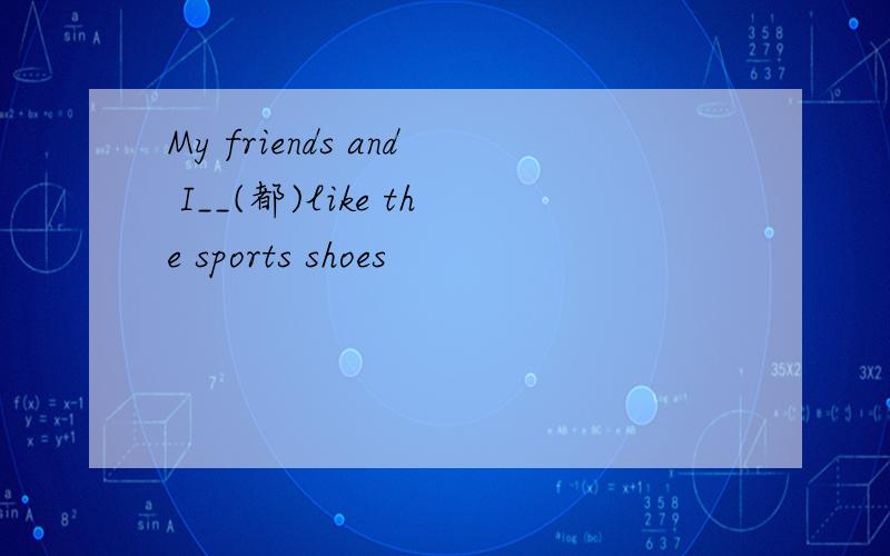 My friends and I__(都)like the sports shoes