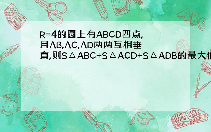 R=4的圆上有ABCD四点,且AB,AC,AD两两互相垂直,则S△ABC+S△ACD+S△ADB的最大值