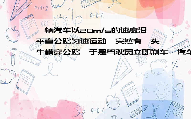 一辆汽车以20m/s的速度沿平直公路匀速运动,突然有一头牛横穿公路,于是驾驶员立即刹车,汽车停止后等了4s,待牛穿过公路