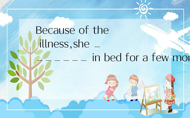 Because of the illness,she _______ in bed for a few months.