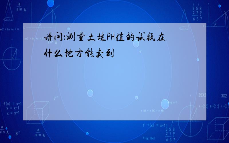 请问：测量土壤PH值的试纸在什么地方能卖到