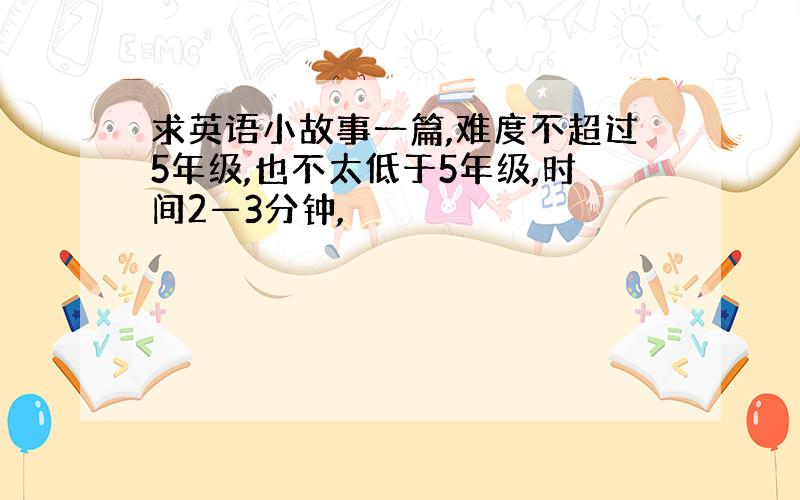 求英语小故事一篇,难度不超过5年级,也不太低于5年级,时间2—3分钟,