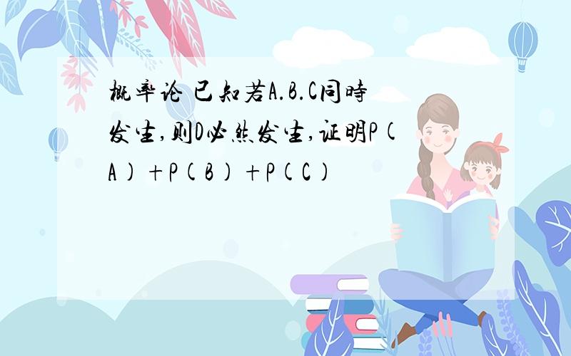 概率论 已知若A.B.C同时发生,则D必然发生,证明P(A)+P(B)+P(C)