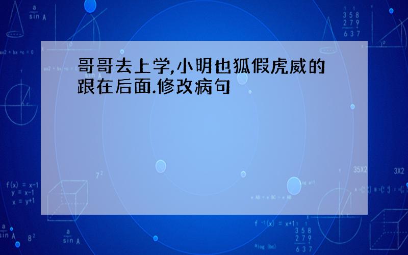 哥哥去上学,小明也狐假虎威的跟在后面.修改病句