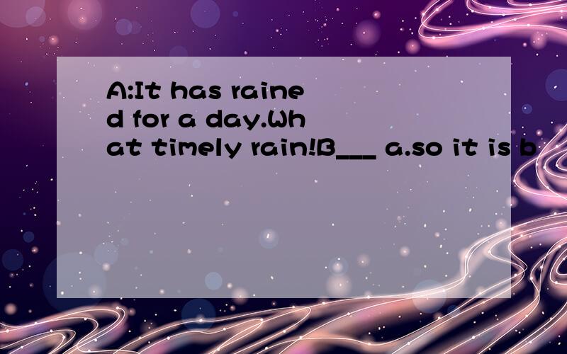 A:It has rained for a day.What timely rain!B___ a.so it is b