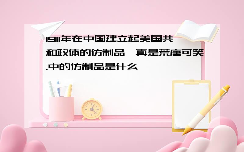 1911年在中国建立起美国共和政体的仿制品,真是荒唐可笑.中的仿制品是什么