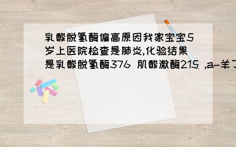 乳酸脱氢酶偏高原因我家宝宝5岁上医院检查是肺炎,化验结果是乳酸脱氢酶376 肌酸激酶215 ,a-羊丁酶283 肌酸酶同