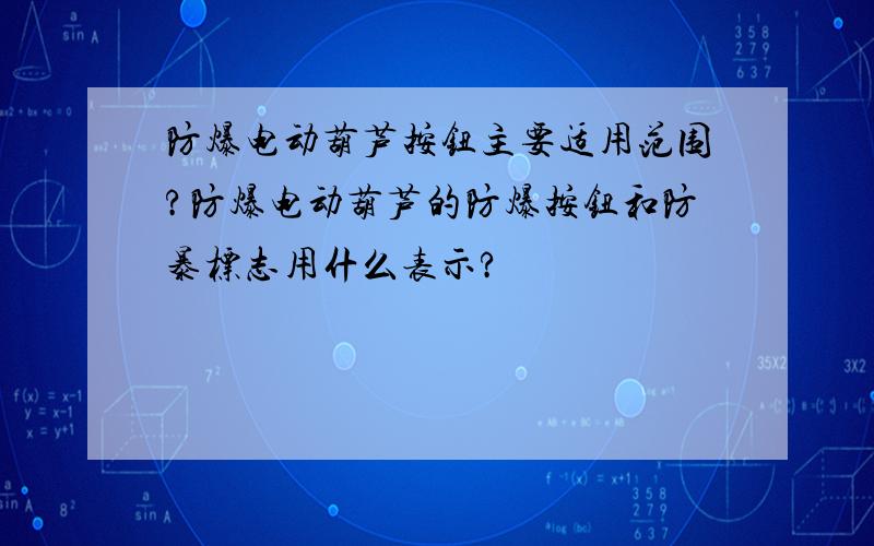 防爆电动葫芦按钮主要适用范围?防爆电动葫芦的防爆按钮和防暴标志用什么表示?