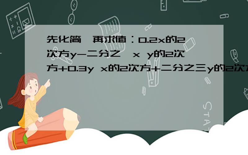 先化简,再求值：0.2x的2次方y-二分之一x y的2次方+0.3y x的2次方+二分之三y的2次方x-四分之三x的2次