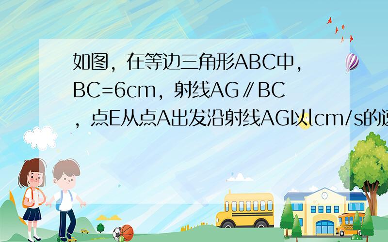 如图，在等边三角形ABC中，BC=6cm，射线AG∥BC，点E从点A出发沿射线AG以lcm/s的速度运动，同时点F从点B