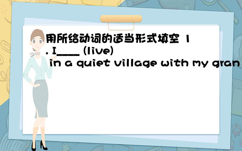 用所给动词的适当形式填空 1. I____ (live) in a quiet village with my gran