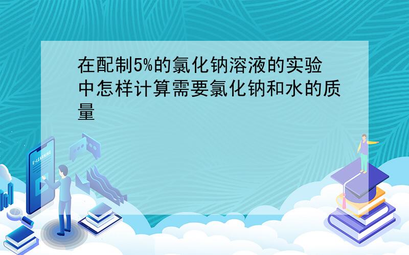 在配制5%的氯化钠溶液的实验中怎样计算需要氯化钠和水的质量