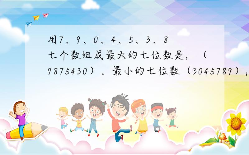 用7、9、0、4、5、3、8七个数组成最大的七位数是：（9875430）、最小的七位数（3045789）；故答