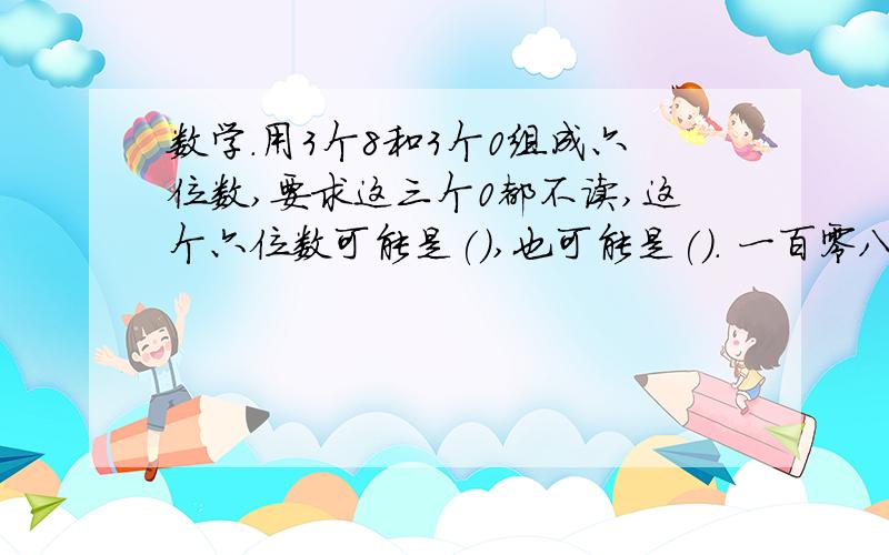 数学.用3个8和3个0组成六位数,要求这三个0都不读,这个六位数可能是(),也可能是(). 一百零八亿零六十万写作(),