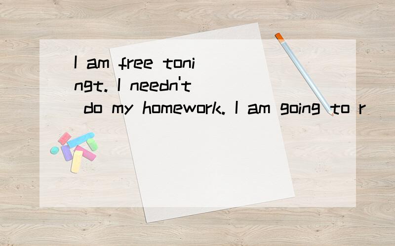 I am free toningt. I needn't do my homework. I am going to r