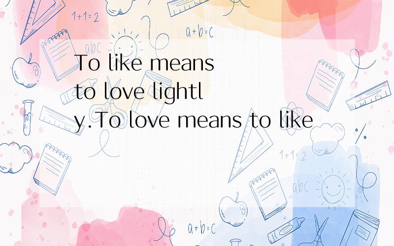 To like means to love lightly.To love means to like